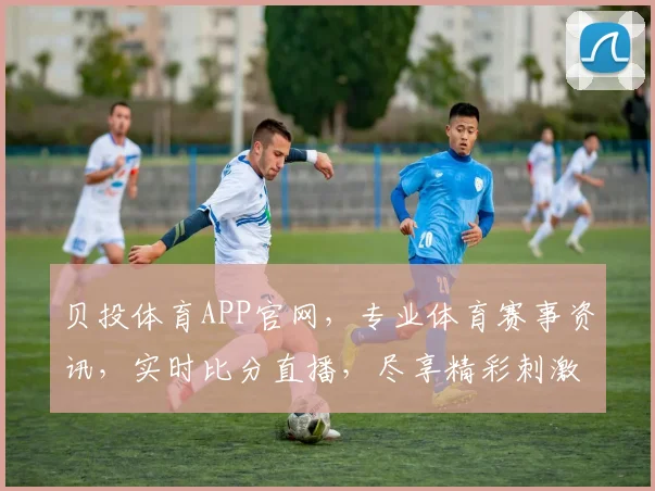 贝投体育APP官网，专业体育赛事资讯，实时比分直播，尽享精彩刺激，一触即达