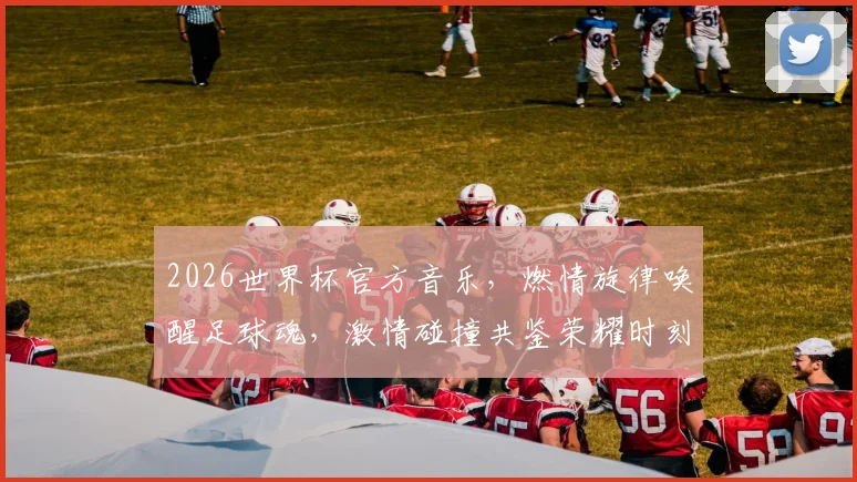 2026世界杯官方音乐，燃情旋律唤醒足球魂，激情碰撞共鉴荣耀时刻