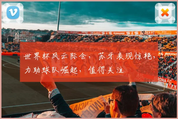 世界杯风云际会，苏牙表现惊艳，力助球队崛起，值得关注