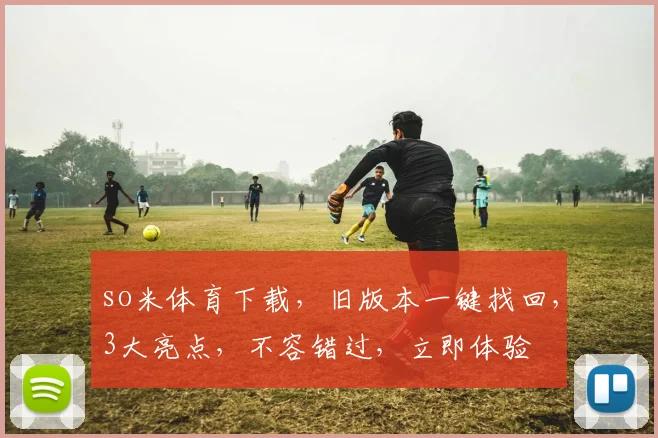 so米体育下载，旧版本一键找回，3大亮点，不容错过，立即体验