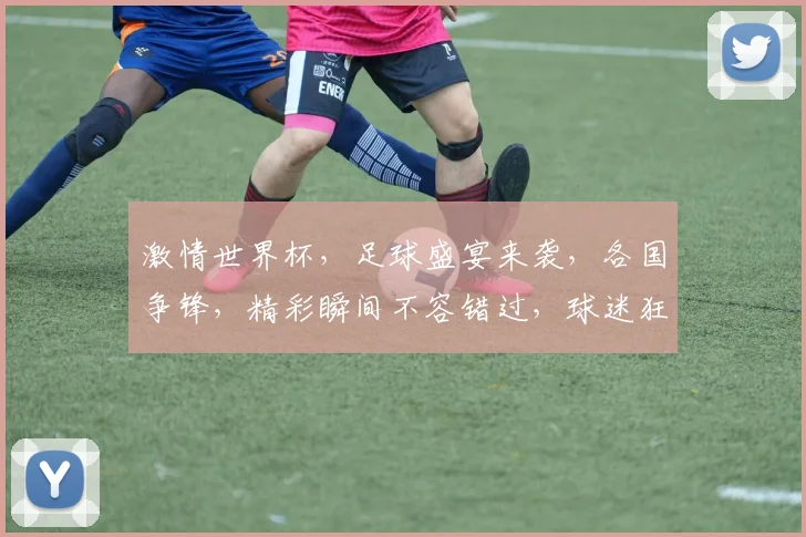 激情世界杯，足球盛宴来袭，各国争锋，精彩瞬间不容错过，球迷狂欢，共赴盛宴