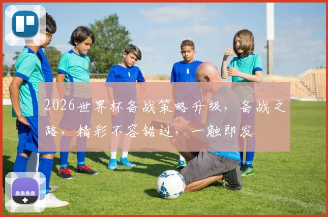 2026世界杯备战策略升级，备战之路，精彩不容错过，一触即发