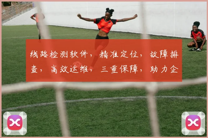 线路检测软件，精准定位，故障排查，高效运维，三重保障，助力企业安全稳定运行