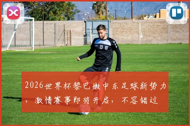 2026世界杯黎巴嫩中东足球新势力，激情赛事即将开启，不容错过