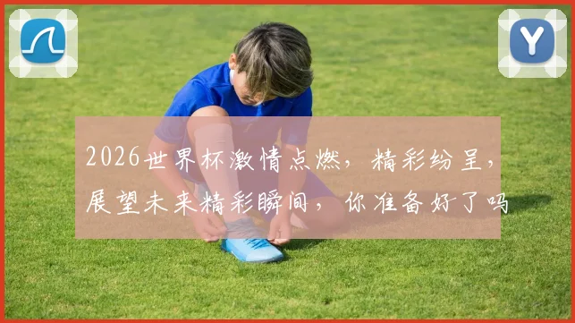 2026世界杯激情点燃，精彩纷呈，展望未来精彩瞬间，你准备好了吗