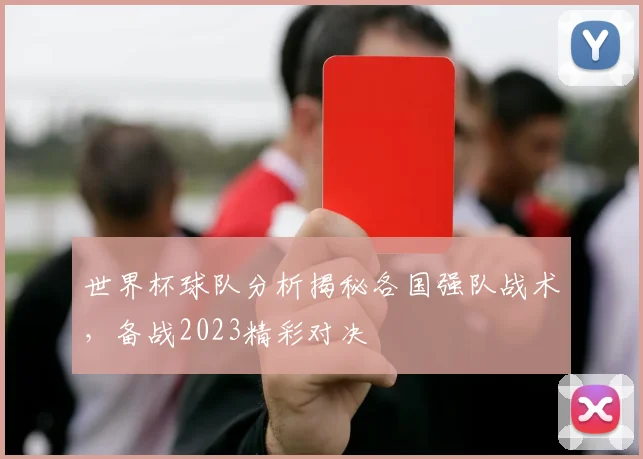 世界杯球队分析揭秘各国强队战术，备战2023精彩对决