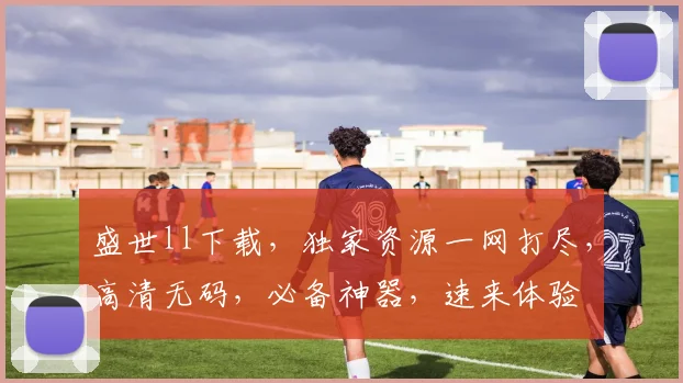 盛世ll下载，独家资源一网打尽，高清无码，必备神器，速来体验