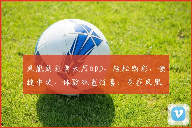 凤凰购彩票大厅app，轻松购彩，便捷中奖，体验双重惊喜，尽在凤凰平台