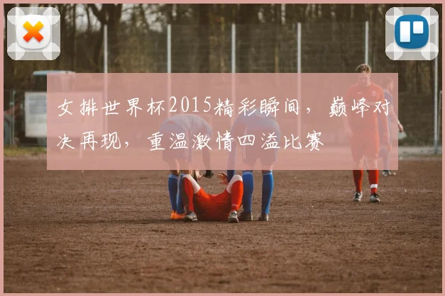 女排世界杯2015精彩瞬间，巅峰对决再现，重温激情四溢比赛
