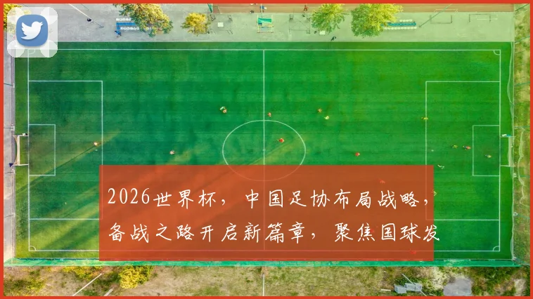2026世界杯，中国足协布局战略，备战之路开启新篇章，聚焦国球发展