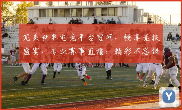 完美世界电竞平台官网，畅享竞技盛宴，专业赛事直播，精彩不容错过，三重福利等你来