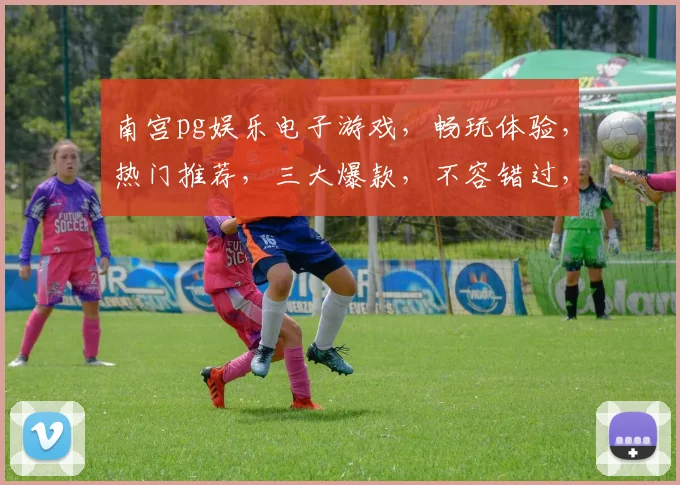 南宫pg娱乐电子游戏，畅玩体验，热门推荐，三大爆款，不容错过，立即加入