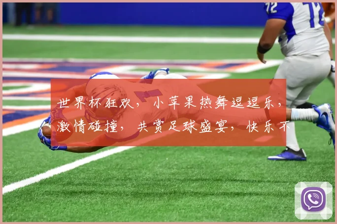 世界杯狂欢，小苹果热舞逗逗乐，激情碰撞，共赏足球盛宴，快乐不停歇