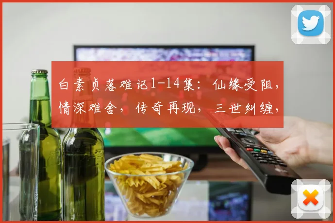白素贞落难记1-14集：仙缘受阻，情深难舍，传奇再现，三世纠缠，宿命轮回
